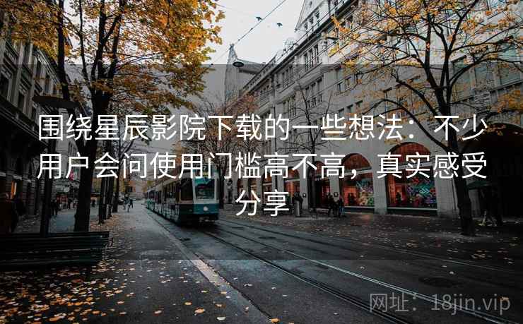 围绕星辰影院下载的一些想法:不少用户会问使用门槛高不高,真实感受分享 围绕星辰影院下载的一些想法:不少用户会问使用门槛高不高,真实感受分享