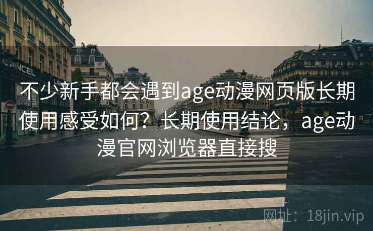 不少新手都会遇到age动漫网页版长期使用感受如何?长期使用结论,age动漫官网浏览器直接搜 不少新手都会遇到age动漫网页版长期使用感受如何?长期使用结论,age动漫官网浏览器直接搜