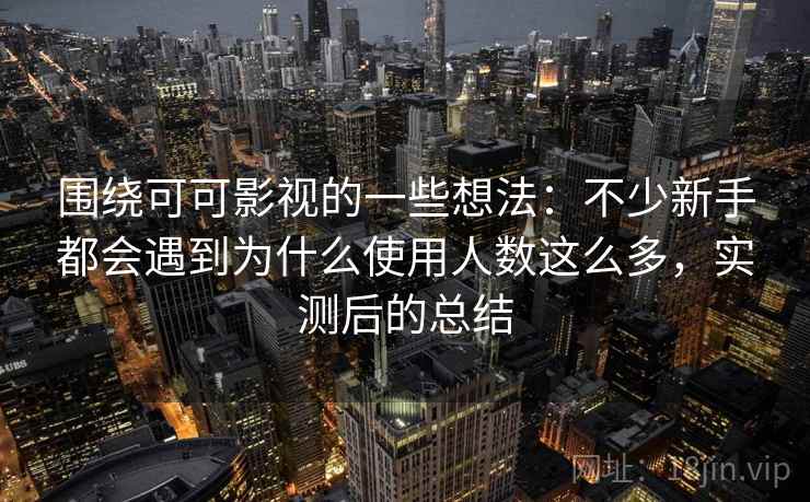 围绕可可影视的一些想法:不少新手都会遇到为什么使用人数这么多,实测后的总结 围绕可可影视的一些想法:不少新手都会遇到为什么使用人数这么多,实测后的总结