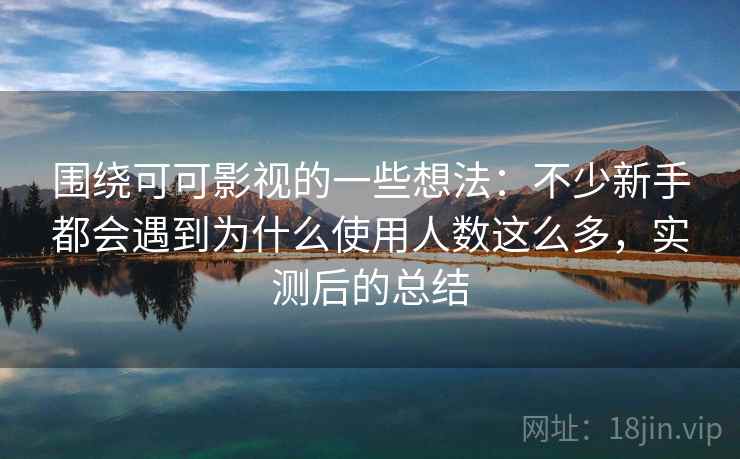 围绕可可影视的一些想法:不少新手都会遇到为什么使用人数这么多,实测后的总结 围绕可可影视的一些想法:不少新手都会遇到为什么使用人数这么多,实测后的总结