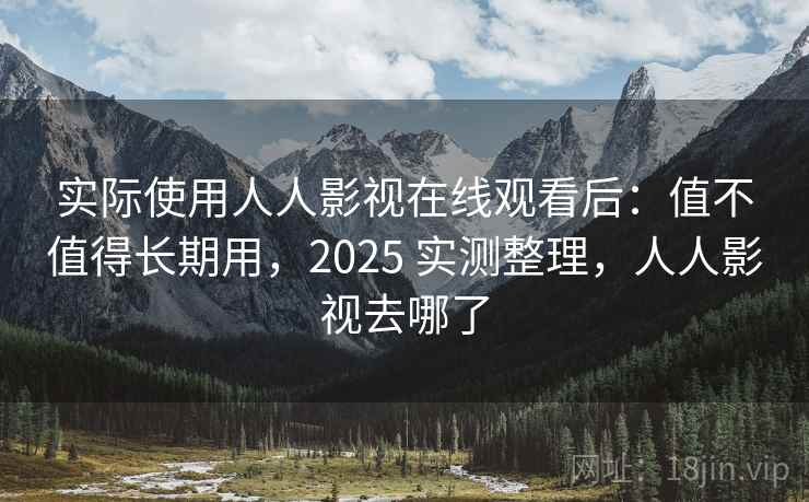 实际使用人人影视在线观看后：值不值得长期用，2025 实测整理，人人影视去哪了