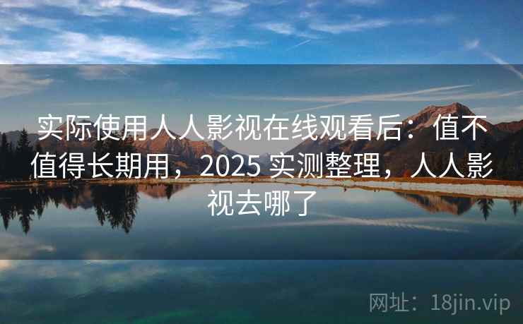 实际使用人人影视在线观看后:值不值得长期用,2025 实测整理,人人影视去哪了 实际使用人人影视在线观看后:值不值得长期用,2025 实测整理,人人影视去哪了