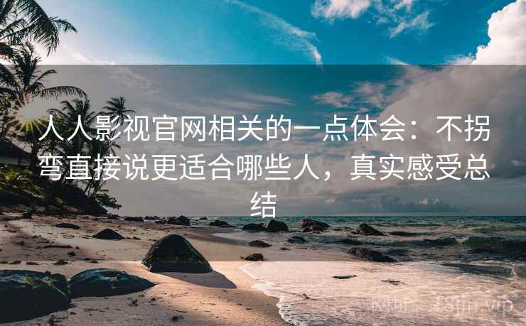 人人影视官网相关的一点体会:不拐弯直接说更适合哪些人,真实感受总结 人人影视官网相关的一点体会:不拐弯直接说更适合哪些人,真实感受总结