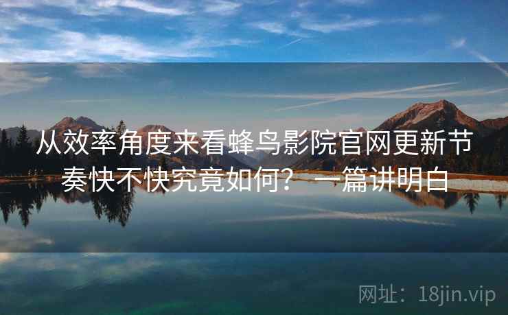 从效率角度来看蜂鸟影院官网更新节奏快不快究竟如何？ 一篇讲明白