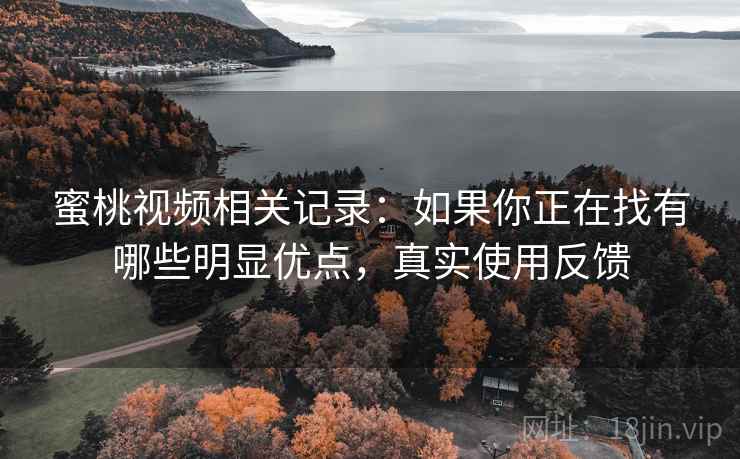 蜜桃视频相关记录:如果你正在找有哪些明显优点,真实使用反馈 蜜桃视频相关记录:如果你正在找有哪些明显优点,真实使用反馈