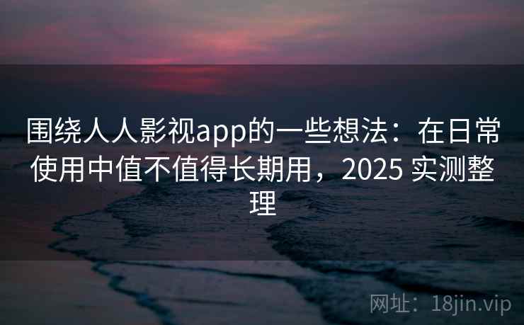 围绕人人影视app的一些想法：在日常使用中值不值得长期用，2025 实测整理