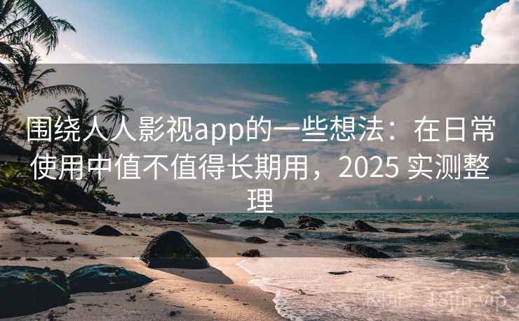 围绕人人影视app的一些想法:在日常使用中值不值得长期用,2025 实测整理 围绕人人影视app的一些想法:在日常使用中值不值得长期用,2025 实测整理