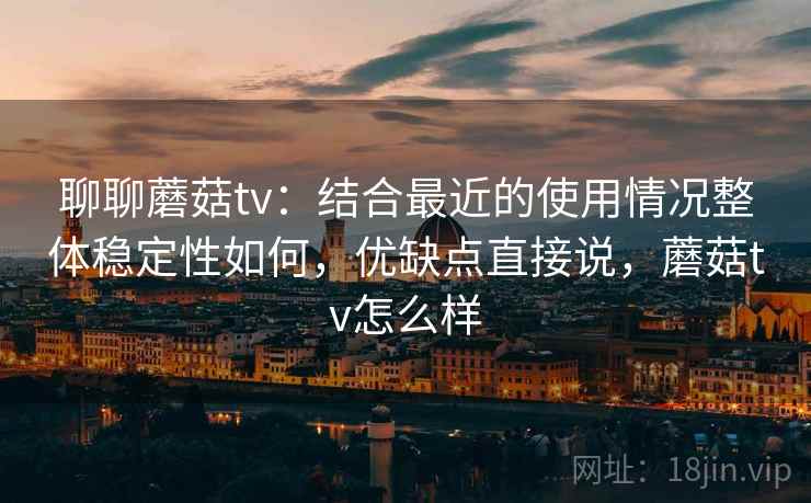 聊聊蘑菇tv：结合最近的使用情况整体稳定性如何，优缺点直接说，蘑菇tv怎么样