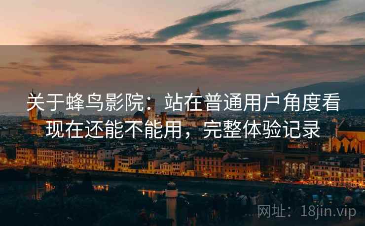 关于蜂鸟影院:站在普通用户角度看现在还能不能用,完整体验记录 关于蜂鸟影院:站在普通用户角度看现在还能不能用,完整体验记录