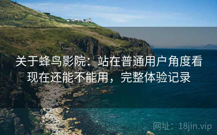 关于蜂鸟影院:站在普通用户角度看现在还能不能用,完整体验记录 关于蜂鸟影院:站在普通用户角度看现在还能不能用,完整体验记录