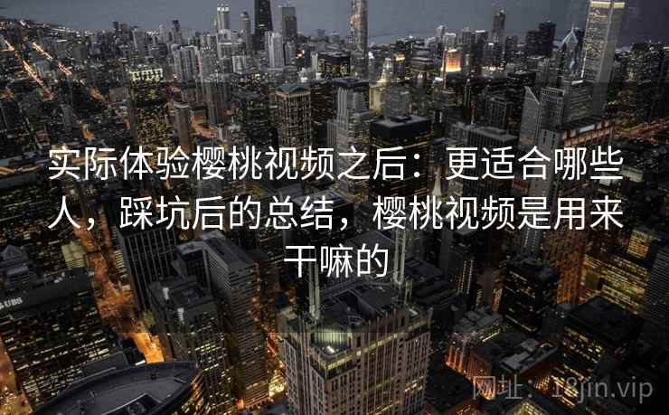 实际体验樱桃视频之后：更适合哪些人，踩坑后的总结，樱桃视频是用来干嘛的