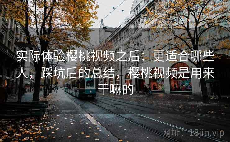 实际体验樱桃视频之后：更适合哪些人，踩坑后的总结，樱桃视频是用来干嘛的