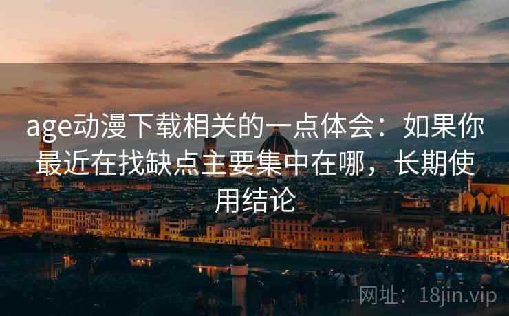 age动漫下载相关的一点体会:如果你最近在找缺点主要集中在哪,长期使用结论 age动漫下载相关的一点体会:如果你最近在找缺点主要集中在哪,长期使用结论