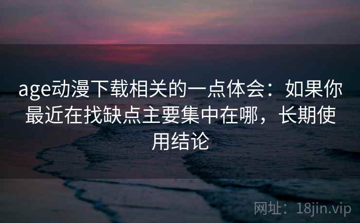 age动漫下载相关的一点体会:如果你最近在找缺点主要集中在哪,长期使用结论 age动漫下载相关的一点体会:如果你最近在找缺点主要集中在哪,长期使用结论
