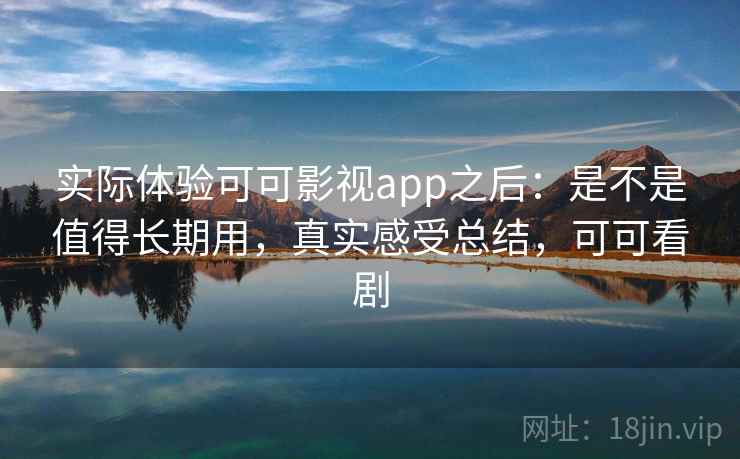 实际体验可可影视app之后：是不是值得长期用，真实感受总结，可可看剧