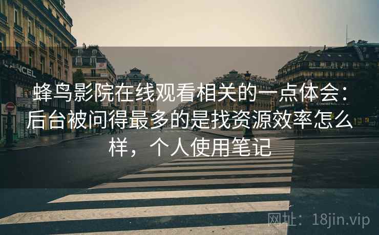 蜂鸟影院在线观看相关的一点体会：后台被问得最多的是找资源效率怎么样，个人使用笔记