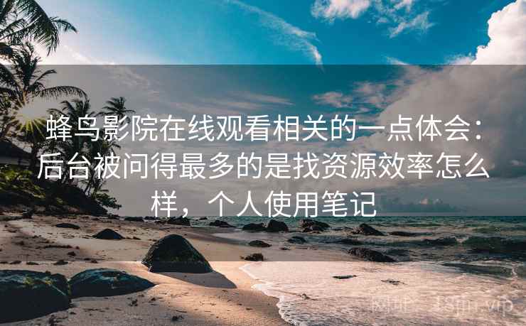 蜂鸟影院在线观看相关的一点体会:后台被问得最多的是找资源效率怎么样,个人使用笔记 蜂鸟影院在线观看相关的一点体会:后台被问得最多的是找资源效率怎么样,个人使用笔记