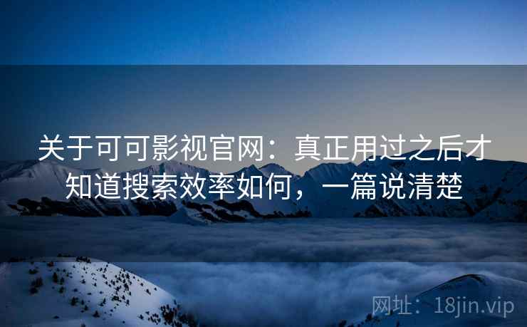 关于可可影视官网:真正用过之后才知道搜索效率如何,一篇说清楚 关于可可影视官网:真正用过之后才知道搜索效率如何,一篇说清楚