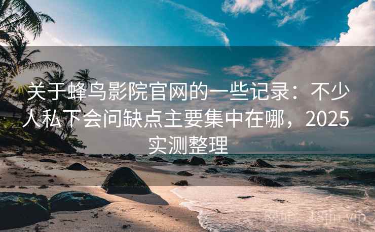 关于蜂鸟影院官网的一些记录：不少人私下会问缺点主要集中在哪，2025 实测整理