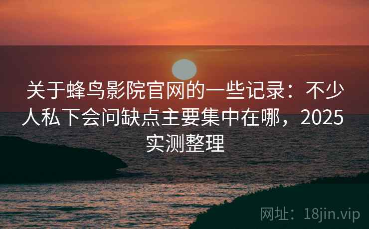 关于蜂鸟影院官网的一些记录:不少人私下会问缺点主要集中在哪,2025 实测整理 关于蜂鸟影院官网的一些记录:不少人私下会问缺点主要集中在哪,2025 实测整理