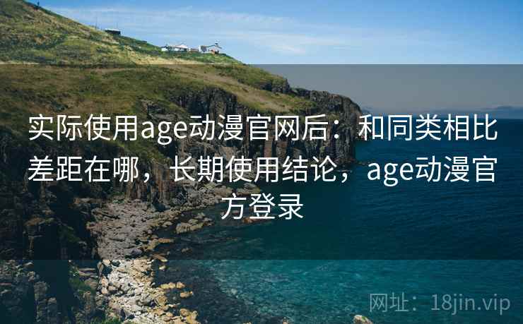 实际使用age动漫官网后:和同类相比差距在哪,长期使用结论,age动漫官方登录 实际使用age动漫官网后:和同类相比差距在哪,长期使用结论,age动漫官方登录
