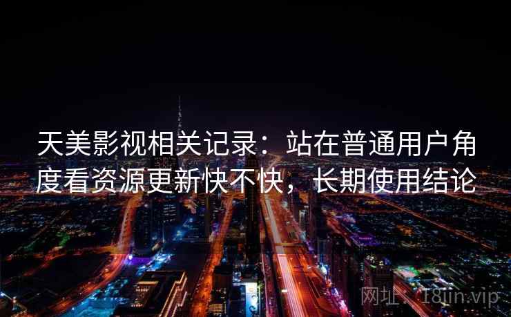 天美影视相关记录：站在普通用户角度看资源更新快不快，长期使用结论
