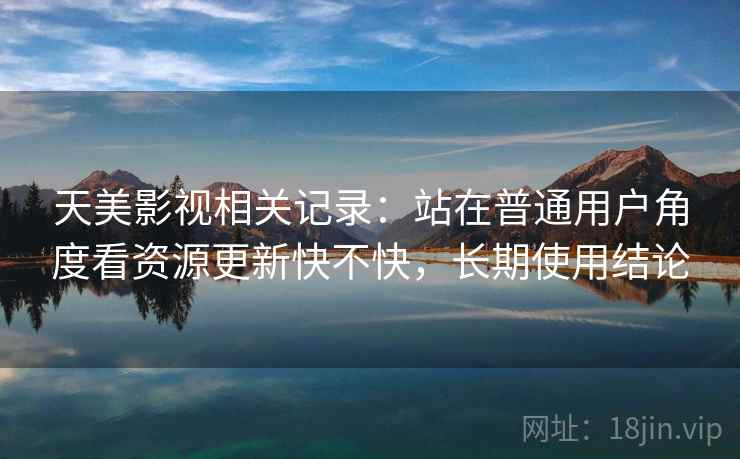 天美影视相关记录:站在普通用户角度看资源更新快不快,长期使用结论 天美影视相关记录:站在普通用户角度看资源更新快不快,长期使用结论