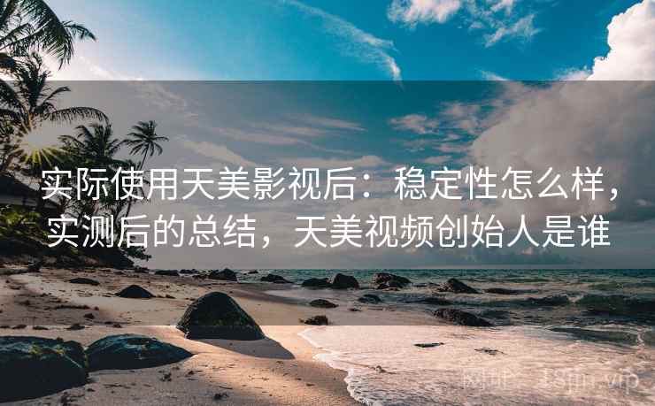 实际使用天美影视后:稳定性怎么样,实测后的总结,天美视频创始人是谁 实际使用天美影视后:稳定性怎么样,实测后的总结,天美视频创始人是谁