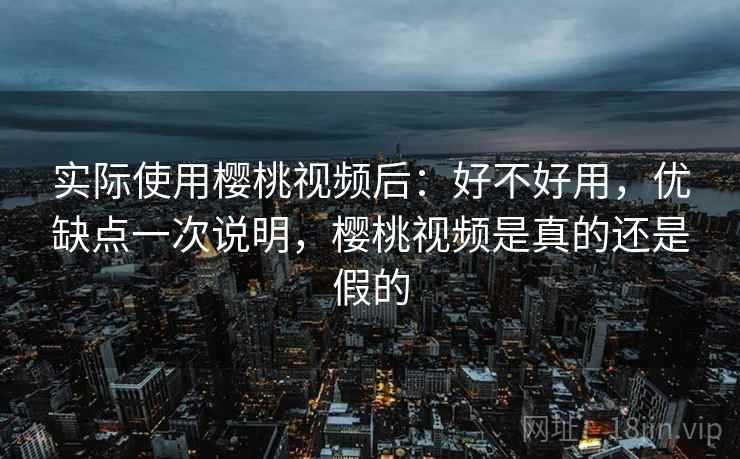 实际使用樱桃视频后:好不好用,优缺点一次说明,樱桃视频是真的还是假的 实际使用樱桃视频后:好不好用,优缺点一次说明,樱桃视频是真的还是假的