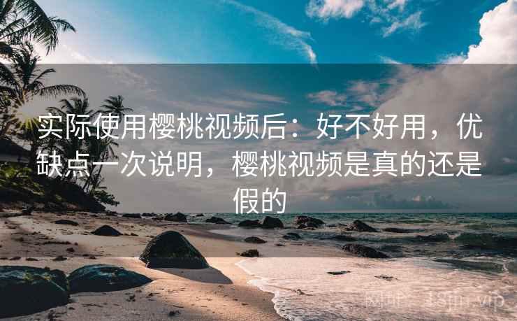 实际使用樱桃视频后:好不好用,优缺点一次说明,樱桃视频是真的还是假的 实际使用樱桃视频后:好不好用,优缺点一次说明,樱桃视频是真的还是假的
