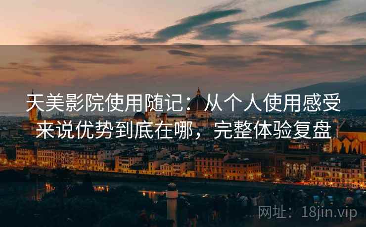 天美影院使用随记:从个人使用感受来说优势到底在哪,完整体验复盘 天美影院使用随记:从个人使用感受来说优势到底在哪,完整体验复盘