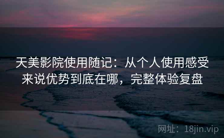 天美影院使用随记:从个人使用感受来说优势到底在哪,完整体验复盘 天美影院使用随记:从个人使用感受来说优势到底在哪,完整体验复盘