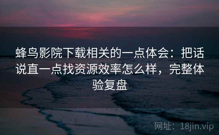 蜂鸟影院下载相关的一点体会：把话说直一点找资源效率怎么样，完整体验复盘