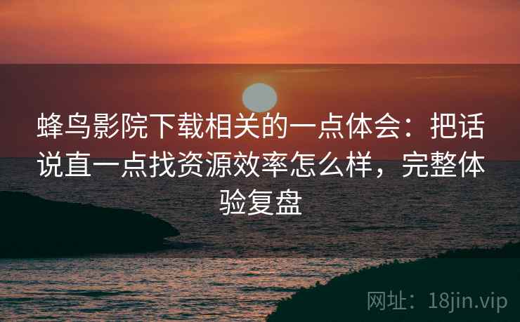 蜂鸟影院下载相关的一点体会：把话说直一点找资源效率怎么样，完整体验复盘