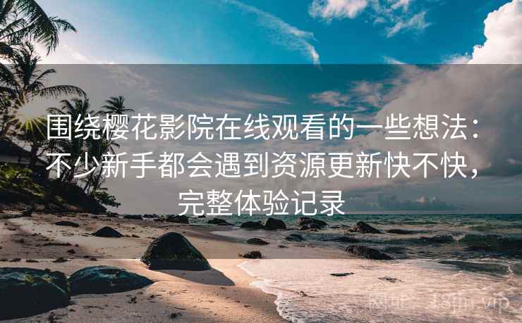 围绕樱花影院在线观看的一些想法:不少新手都会遇到资源更新快不快,完整体验记录 围绕樱花影院在线观看的一些想法:不少新手都会遇到资源更新快不快,完整体验记录
