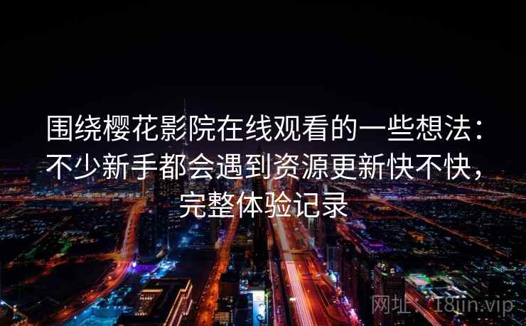 围绕樱花影院在线观看的一些想法:不少新手都会遇到资源更新快不快,完整体验记录 围绕樱花影院在线观看的一些想法:不少新手都会遇到资源更新快不快,完整体验记录