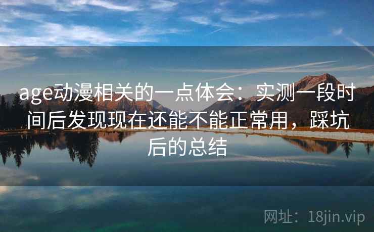 age动漫相关的一点体会:实测一段时间后发现现在还能不能正常用,踩坑后的总结 age动漫相关的一点体会:实测一段时间后发现现在还能不能正常用,踩坑后的总结
