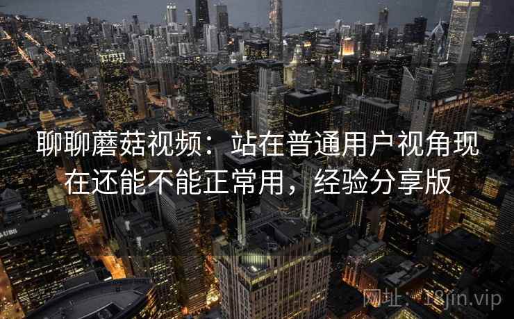 聊聊蘑菇视频：站在普通用户视角现在还能不能正常用，经验分享版