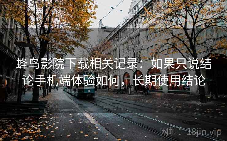 蜂鸟影院下载相关记录:如果只说结论手机端体验如何,长期使用结论 蜂鸟影院下载相关记录:如果只说结论手机端体验如何,长期使用结论