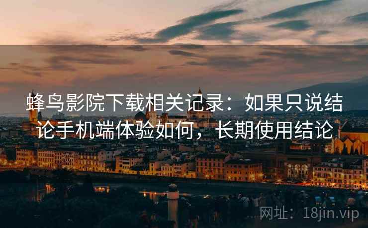 蜂鸟影院下载相关记录：如果只说结论手机端体验如何，长期使用结论