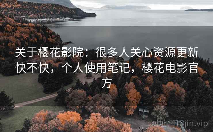 关于樱花影院:很多人关心资源更新快不快,个人使用笔记,樱花电影官方 关于樱花影院:很多人关心资源更新快不快,个人使用笔记,樱花电影官方