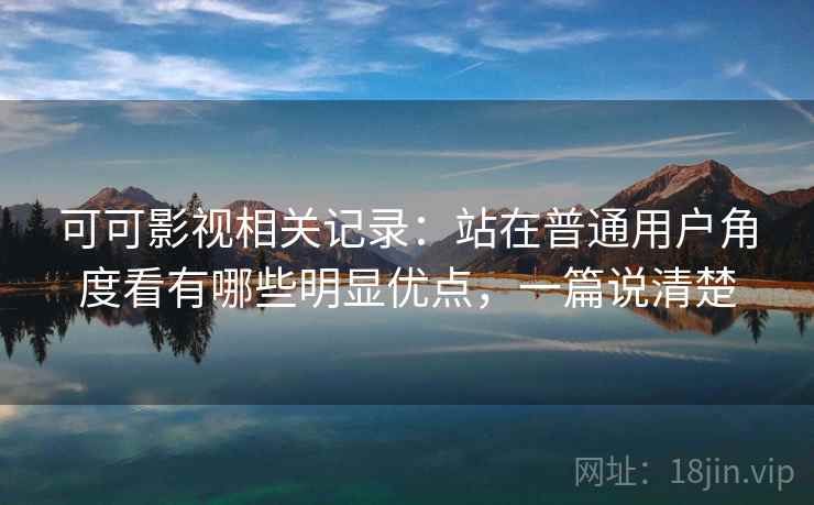 可可影视相关记录:站在普通用户角度看有哪些明显优点,一篇说清楚 可可影视相关记录:站在普通用户角度看有哪些明显优点,一篇说清楚
