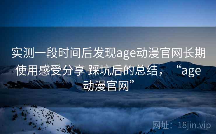 实测一段时间后发现age动漫官网长期使用感受分享 踩坑后的总结,“age动漫官网” 实测一段时间后发现age动漫官网长期使用感受分享 踩坑后的总结,“age动漫官网”