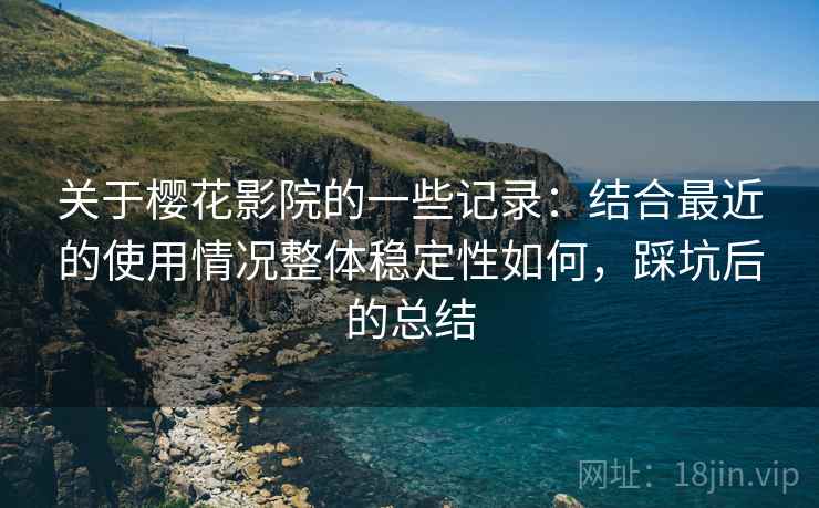 关于樱花影院的一些记录：结合最近的使用情况整体稳定性如何，踩坑后的总结