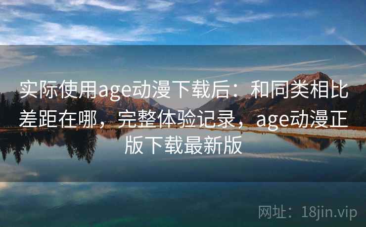 实际使用age动漫下载后:和同类相比差距在哪,完整体验记录,age动漫正版下载最新版 实际使用age动漫下载后:和同类相比差距在哪,完整体验记录,age动漫正版下载最新版