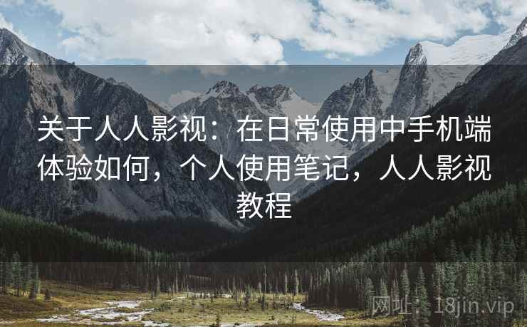 关于人人影视:在日常使用中手机端体验如何,个人使用笔记,人人影视教程 关于人人影视:在日常使用中手机端体验如何,个人使用笔记,人人影视教程