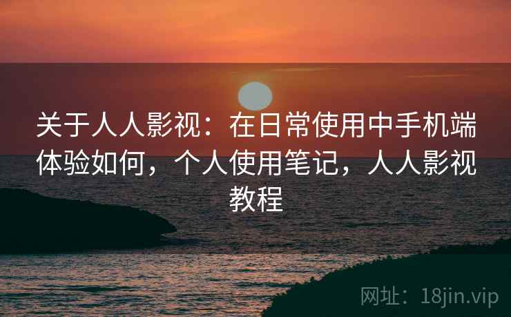 关于人人影视:在日常使用中手机端体验如何,个人使用笔记,人人影视教程 关于人人影视:在日常使用中手机端体验如何,个人使用笔记,人人影视教程