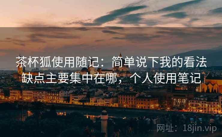 茶杯狐使用随记：简单说下我的看法缺点主要集中在哪，个人使用笔记