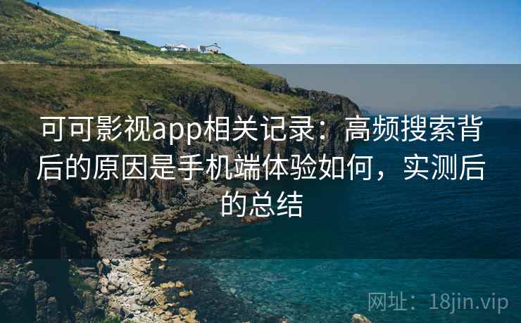 可可影视app相关记录：高频搜索背后的原因是手机端体验如何，实测后的总结