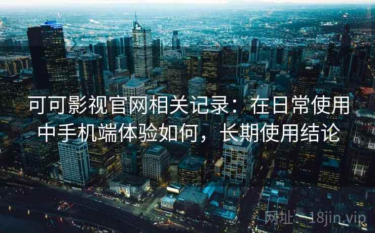 可可影视官网相关记录:在日常使用中手机端体验如何,长期使用结论 可可影视官网相关记录:在日常使用中手机端体验如何,长期使用结论